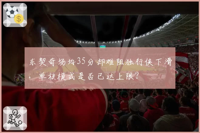 东契奇场均35分却难阻独行侠下滑,单核模式是否已达上限?