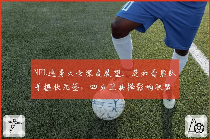 NFL选秀大会深度展望:芝加哥熊队手握状元签,四分卫抉择影响联盟格局