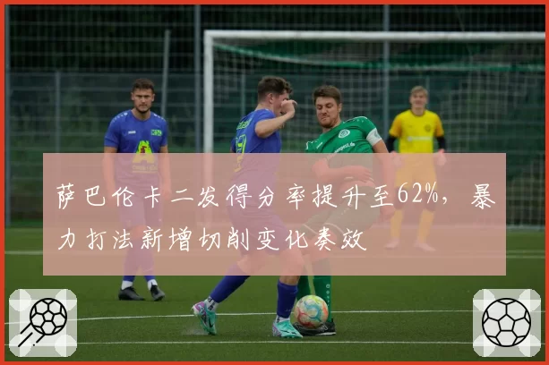 萨巴伦卡二发得分率提升至62%,暴力打法新增切削变化奏效