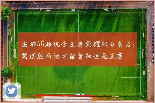 成都AG超玩会王者荣耀积分落后,需连胜两场才能晋级世冠正赛