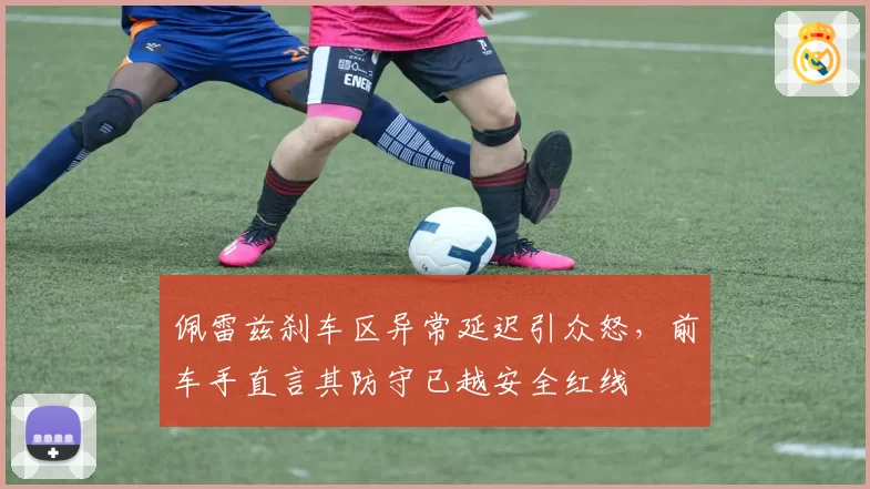 佩雷兹刹车区异常延迟引众怒，前车手直言其防守已越安全红线