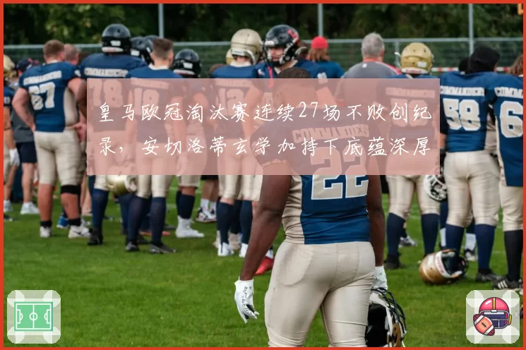 皇马欧冠淘汰赛连续27场不败创纪录，安切洛蒂玄学加持下底蕴深厚