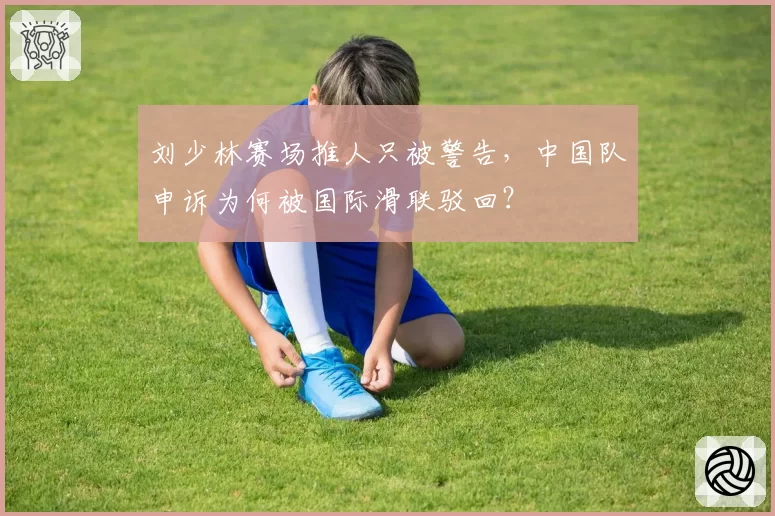 刘少林赛场推人只被警告，中国队申诉为何被国际滑联驳回？