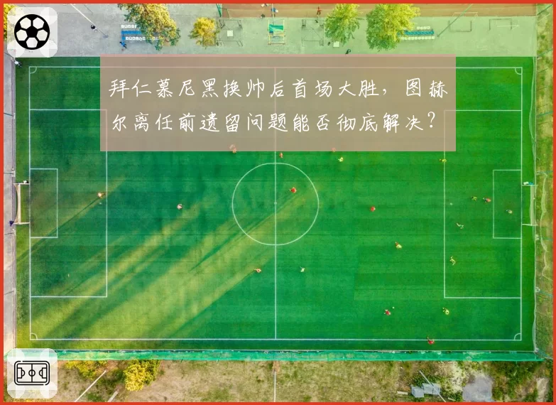 拜仁慕尼黑换帅后首场大胜，图赫尔离任前遗留问题能否彻底解决？