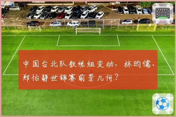 中国台北队教练组变动，林昀儒、郑怡静世锦赛前景几何？