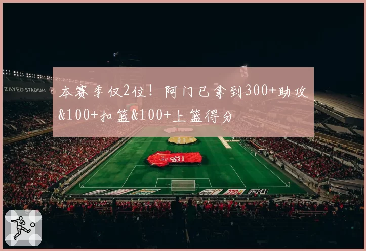 本赛季仅2位!阿门已拿到300+助攻&100+扣篮&100+上篮得分