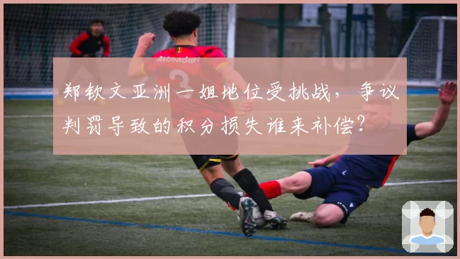 郑钦文亚洲一姐地位受挑战，争议判罚导致的积分损失谁来补偿？