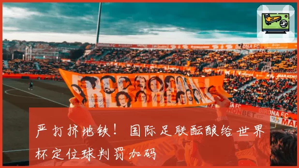 严打挤地铁！国际足联酝酿给世界杯定位球判罚加码