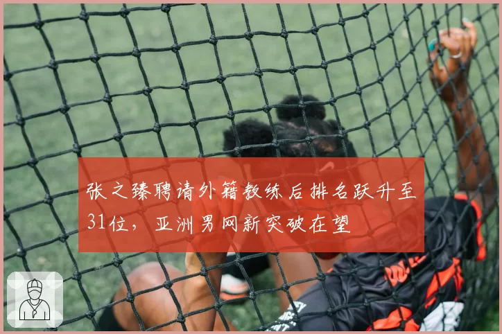 张之臻聘请外籍教练后排名跃升至31位，亚洲男网新突破在望