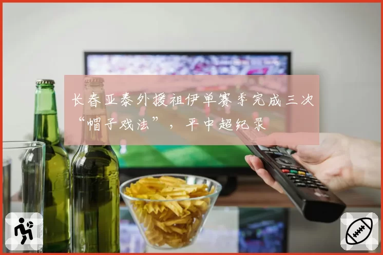 长春亚泰外援祖伊单赛季完成三次“帽子戏法”,平中超纪录