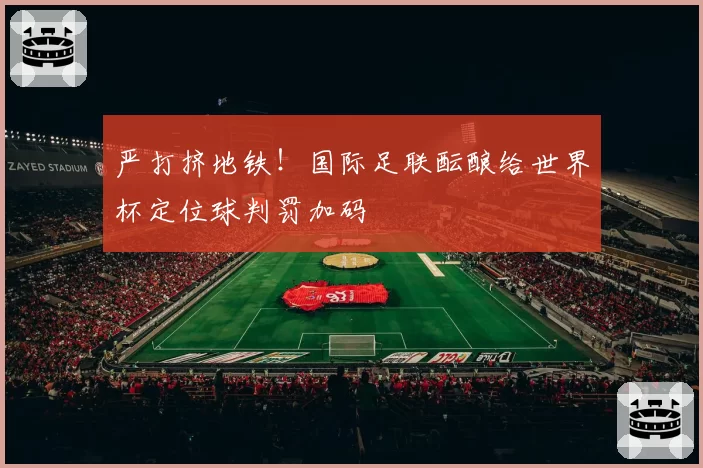 严打挤地铁！国际足联酝酿给世界杯定位球判罚加码