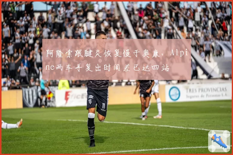 阿隆索跟腱炎恢复慢于奥康，Alpine两车手复出时间差已达四站