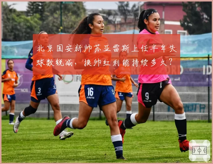 北京国安新帅苏亚雷斯上任半年失球数锐减，换帅红利能持续多久？
