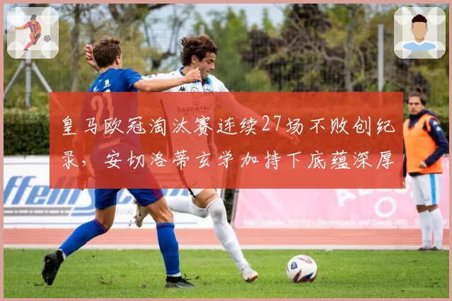 皇马欧冠淘汰赛连续27场不败创纪录，安切洛蒂玄学加持下底蕴深厚
