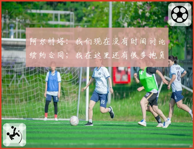 阿尔特塔:我们现在没有时间讨论续约合同;我在这里还有很多抱负