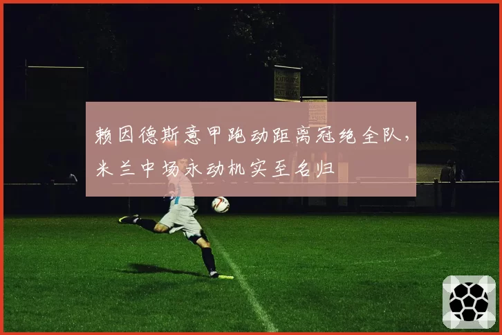 赖因德斯意甲跑动距离冠绝全队,米兰中场永动机实至名归