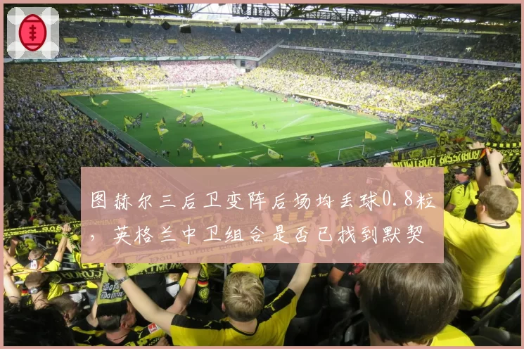 图赫尔三后卫变阵后场均丢球0.8粒，英格兰中卫组合是否已找到默契