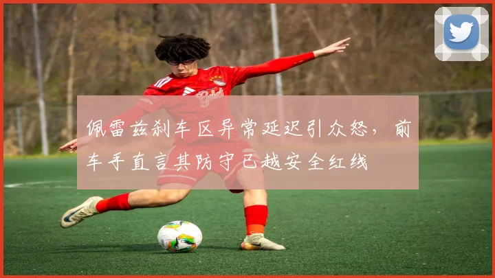 佩雷兹刹车区异常延迟引众怒，前车手直言其防守已越安全红线