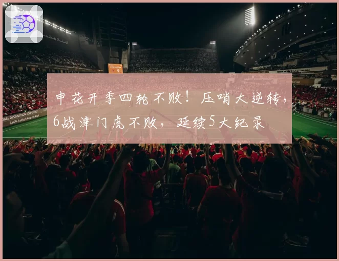 申花开季四轮不败!压哨大逆转,6战津门虎不败,延续5大纪录