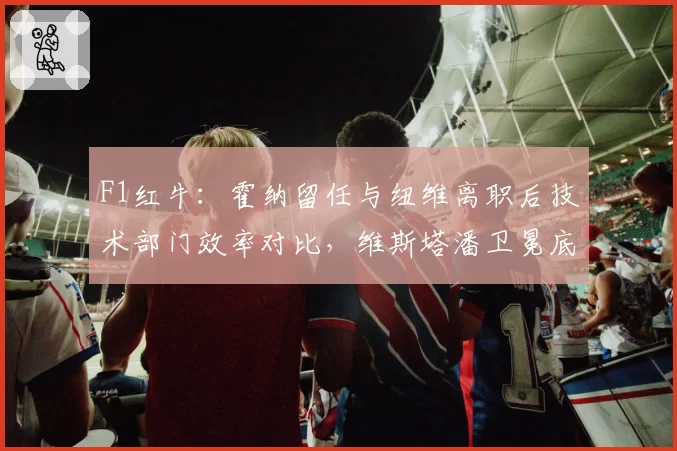 F1红牛：霍纳留任与纽维离职后技术部门效率对比，维斯塔潘卫冕底盘稳定性