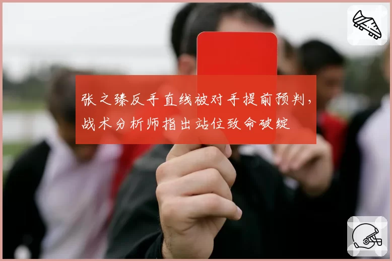 张之臻反手直线被对手提前预判,战术分析师指出站位致命破绽