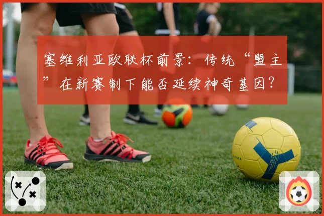 塞维利亚欧联杯前景:传统“盟主”在新赛制下能否延续神奇基因?