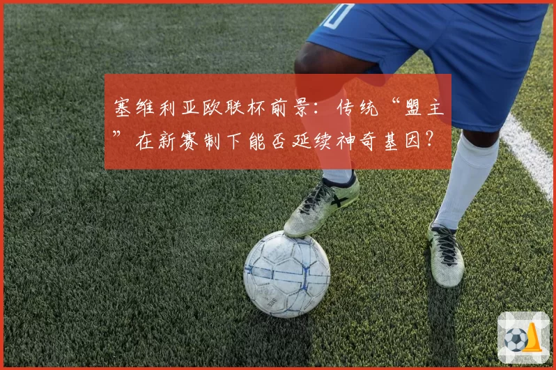 塞维利亚欧联杯前景:传统“盟主”在新赛制下能否延续神奇基因?